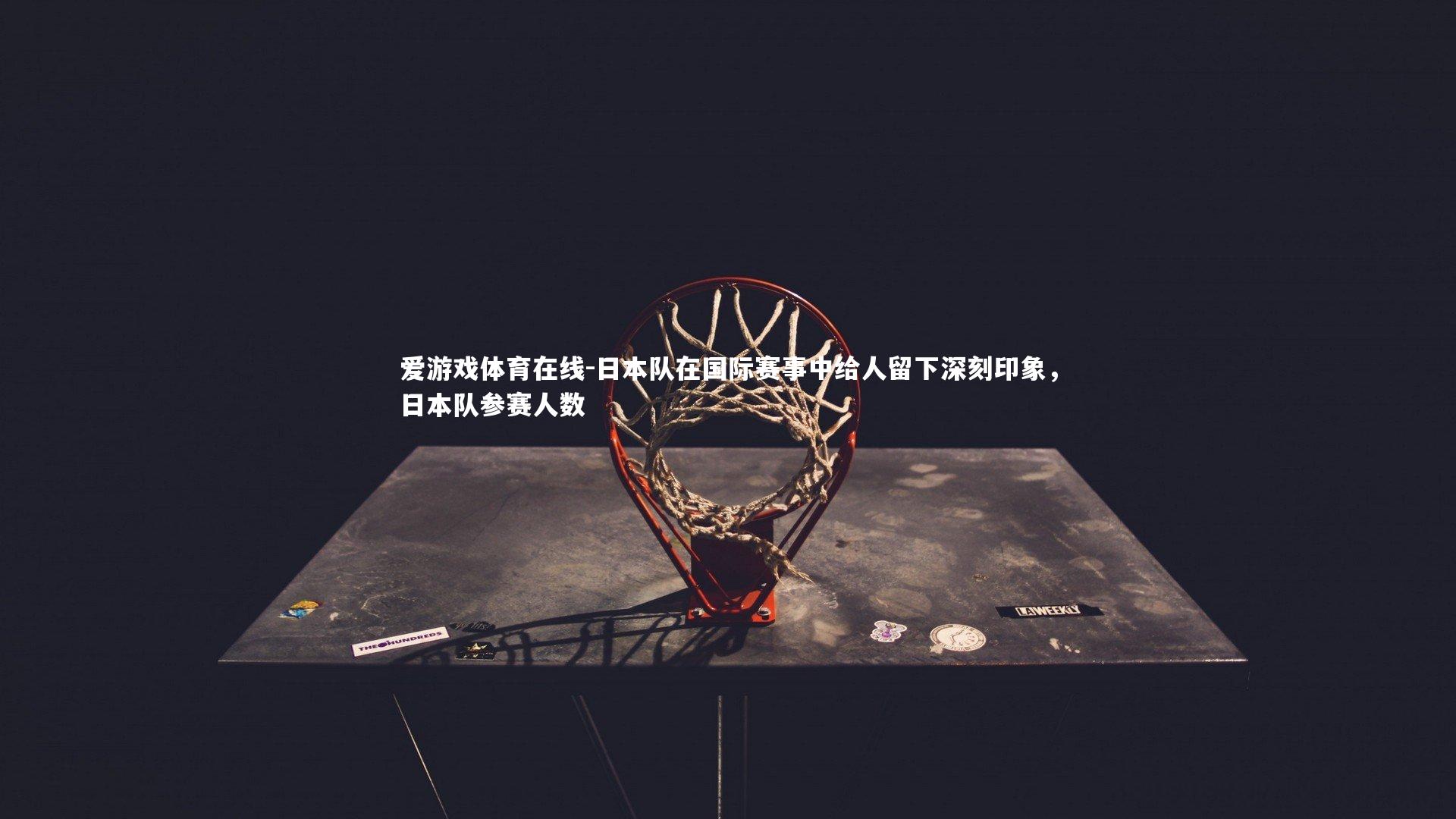 爱游戏体育在线-日本队在国际赛事中给人留下深刻印象，日本队参赛人数