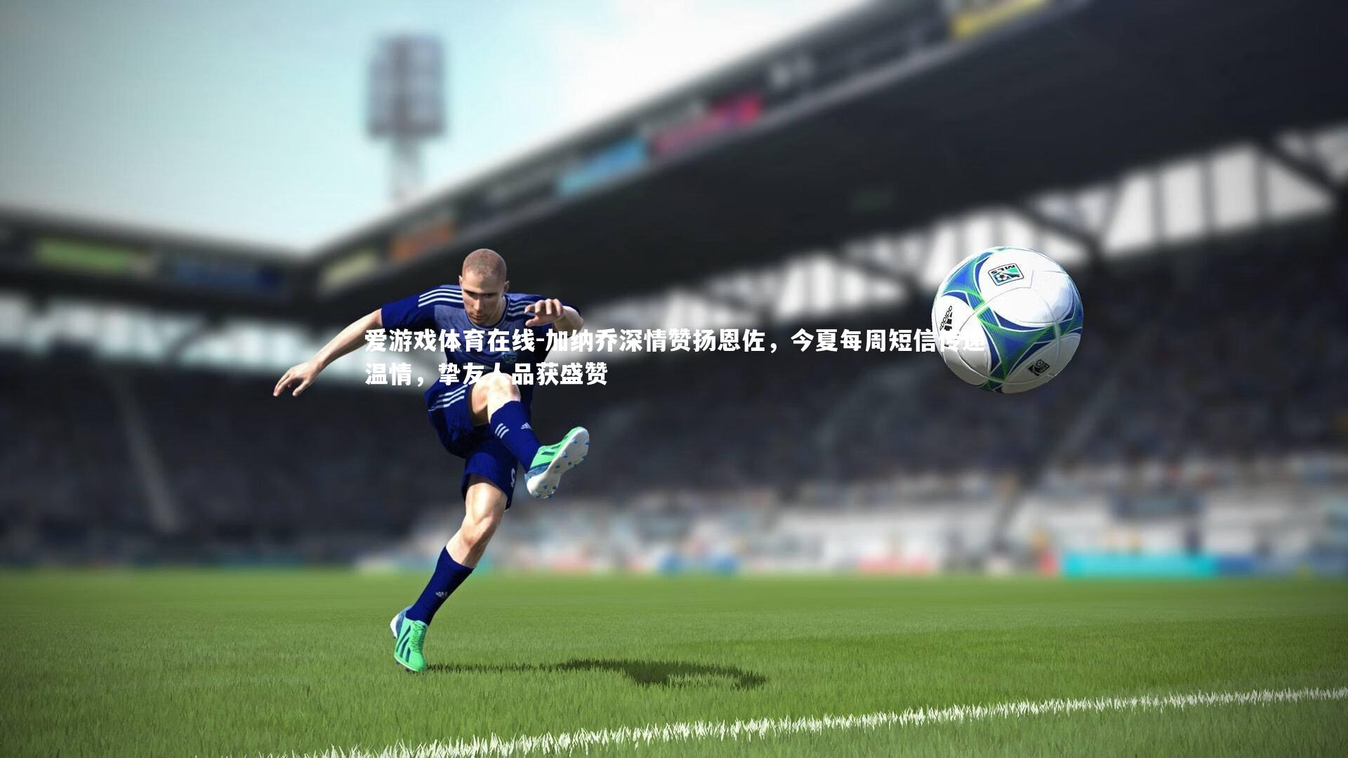 加纳乔深情赞扬恩佐,今夏每周短信传递温情,挚友人品获盛赞