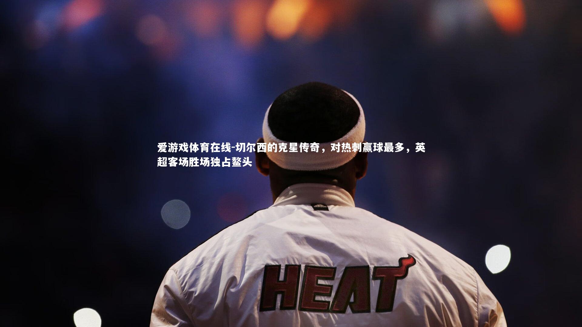 爱游戏体育在线-切尔西的克星传奇，对热刺赢球最多，英超客场胜场独占鳌头